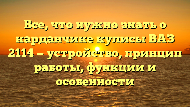 Все, что нужно знать о карданчике кулисы ВАЗ 2114 — устройство, принцип работы, функции и особенности