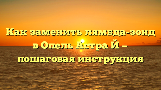 Как заменить лямбда-зонд в Опель Астра Й — пошаговая инструкция