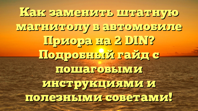 Как заменить штатную магнитолу в автомобиле Приора на 2 DIN? Подробный гайд с пошаговыми инструкциями и полезными советами!