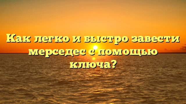 Как легко и быстро завести мерседес с помощью ключа?