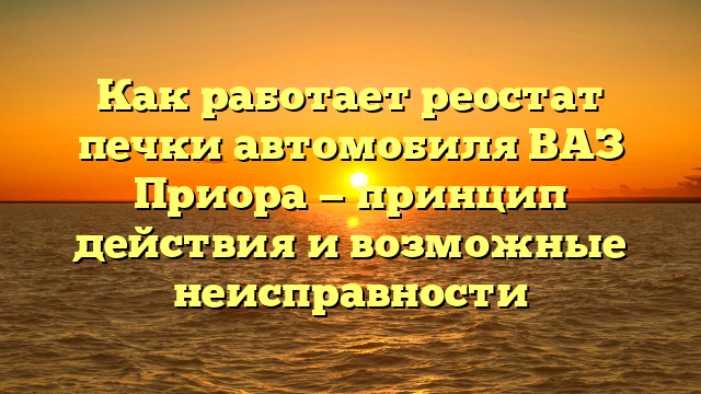 Как работает реостат печки автомобиля ВАЗ Приора — принцип действия и возможные неисправности