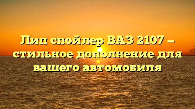 Лип спойлер ВАЗ 2107 — стильное дополнение для вашего автомобиля