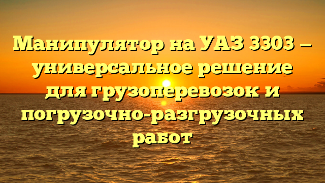 Манипулятор на УАЗ 3303 — универсальное решение для грузоперевозок и погрузочно-разгрузочных работ