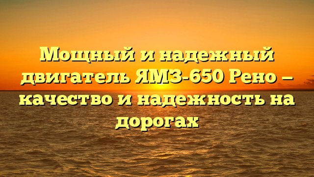 Мощный и надежный двигатель ЯМЗ-650 Рено — качество и надежность на дорогах