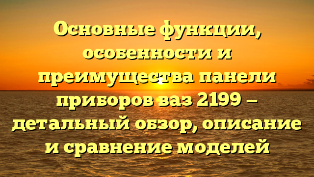 Основные функции, особенности и преимущества панели приборов ваз 2199 — детальный обзор, описание и сравнение моделей