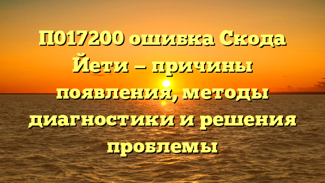П017200 ошибка Скода Йети — причины появления, методы диагностики и решения проблемы