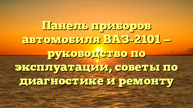 Панель приборов автомобиля ВАЗ-2101 — руководство по эксплуатации, советы по диагностике и ремонту