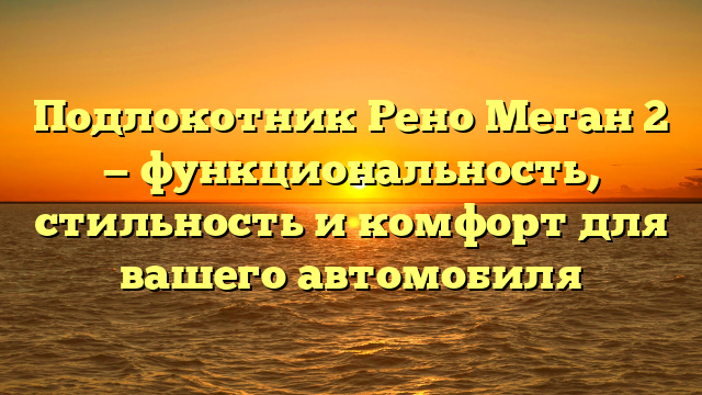 Подлокотник Рено Меган 2 — функциональность, стильность и комфорт для вашего автомобиля