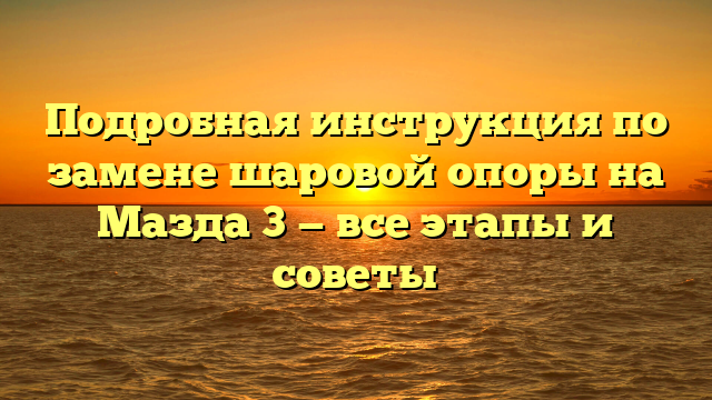 Подробная инструкция по замене шаровой опоры на Мазда 3 — все этапы и советы
