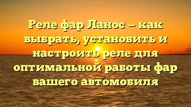 Реле фар Ланос — как выбрать, установить и настроить реле для оптимальной работы фар вашего автомобиля