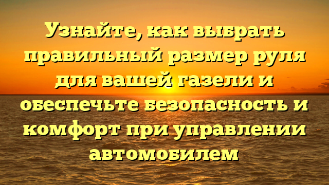 Узнайте, как выбрать правильный размер руля для вашей газели и обеспечьте безопасность и комфорт при управлении автомобилем
