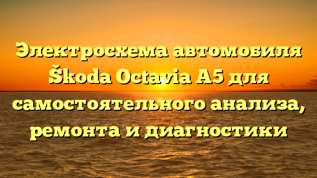 Электросхема автомобиля Škoda Octavia A5 для самостоятельного анализа, ремонта и диагностики