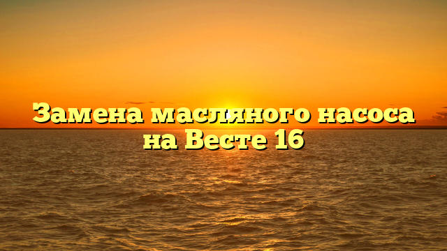 Замена масляного насоса на Весте 16