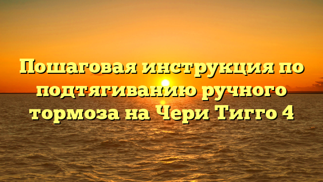 Пошаговая инструкция по подтягиванию ручного тормоза на Чери Тигго 4